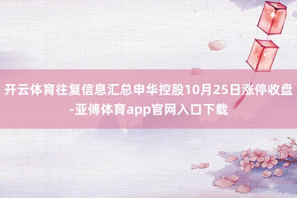 开云体育往复信息汇总申华控股10月25日涨停收盘-亚傅体育app官网入口下载