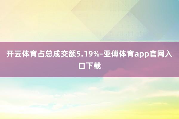 开云体育占总成交额5.19%-亚傅体育app官网入口下载