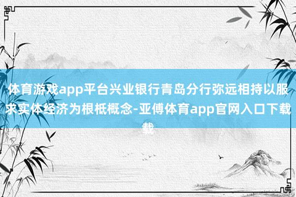 体育游戏app平台兴业银行青岛分行弥远相持以服求实体经济为根柢概念-亚傅体育app官网入口下载