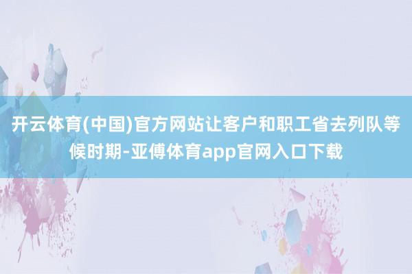 开云体育(中国)官方网站让客户和职工省去列队等候时期-亚傅体育app官网入口下载