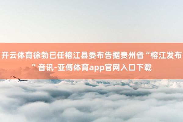 开云体育徐勃已任榕江县委布告据贵州省“榕江发布”音讯-亚傅体育app官网入口下载