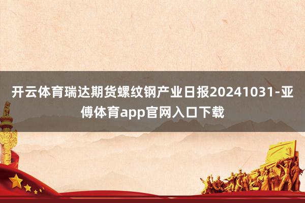 开云体育瑞达期货螺纹钢产业日报20241031-亚傅体育app官网入口下载