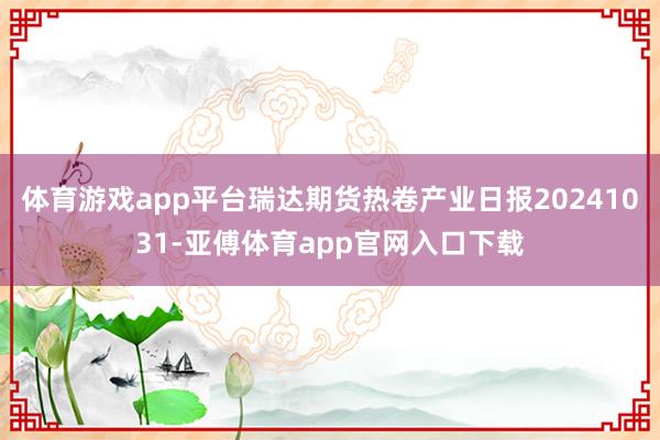 体育游戏app平台瑞达期货热卷产业日报20241031-亚傅体育app官网入口下载