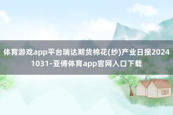 体育游戏app平台瑞达期货棉花(纱)产业日报20241031-亚傅体育app官网入口下载