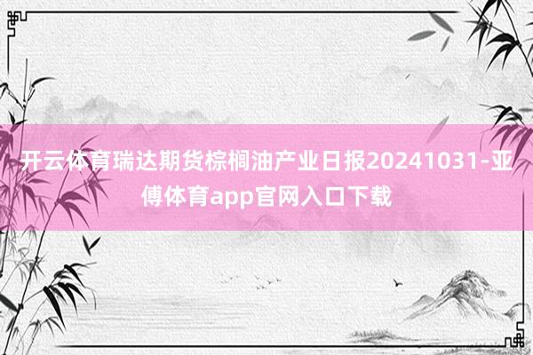 开云体育瑞达期货棕榈油产业日报20241031-亚傅体育app官网入口下载