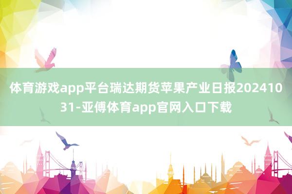 体育游戏app平台瑞达期货苹果产业日报20241031-亚傅体育app官网入口下载