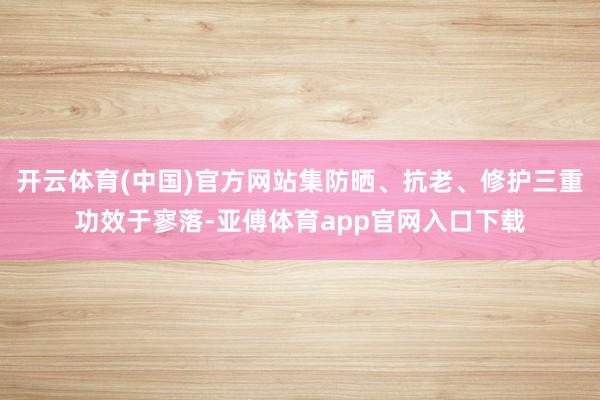 开云体育(中国)官方网站集防晒、抗老、修护三重功效于寥落-亚傅体育app官网入口下载