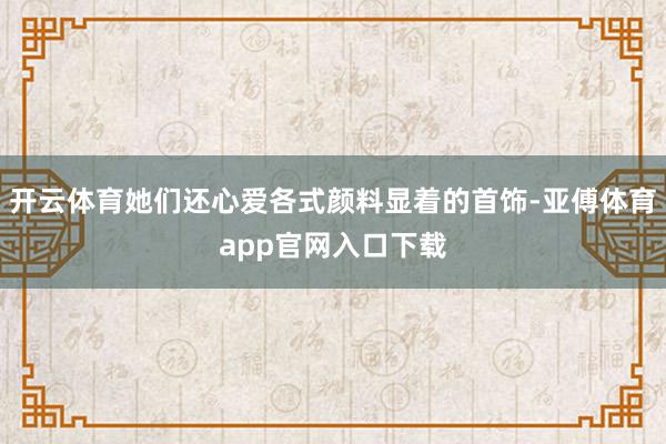 开云体育她们还心爱各式颜料显着的首饰-亚傅体育app官网入口下载