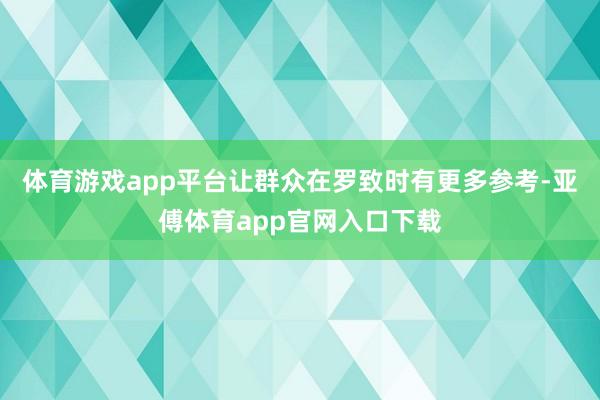 体育游戏app平台让群众在罗致时有更多参考-亚傅体育app官网入口下载