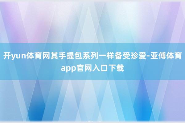 开yun体育网其手提包系列一样备受珍爱-亚傅体育app官网入口下载