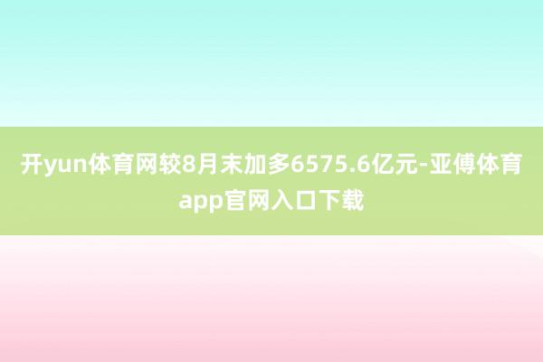 开yun体育网较8月末加多6575.6亿元-亚傅体育app官网入口下载