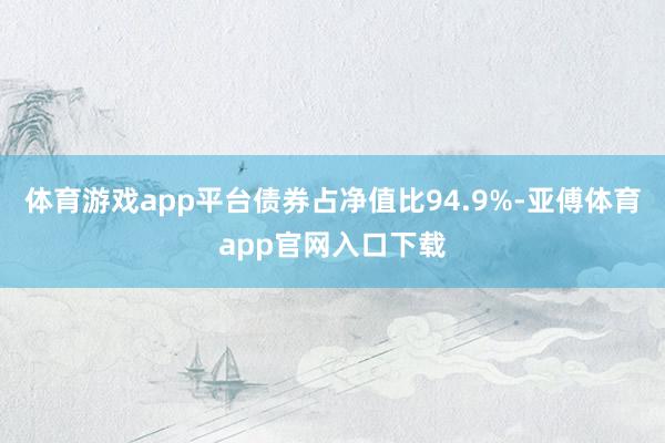 体育游戏app平台债券占净值比94.9%-亚傅体育app官网入口下载