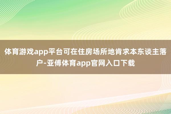 体育游戏app平台可在住房场所地肯求本东谈主落户-亚傅体育app官网入口下载