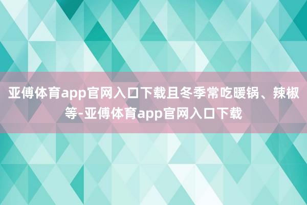 亚傅体育app官网入口下载且冬季常吃暖锅、辣椒等-亚傅体育app官网入口下载