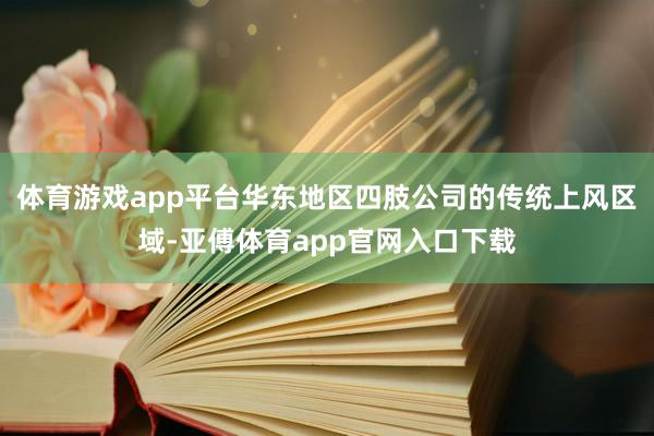 体育游戏app平台华东地区四肢公司的传统上风区域-亚傅体育app官网入口下载