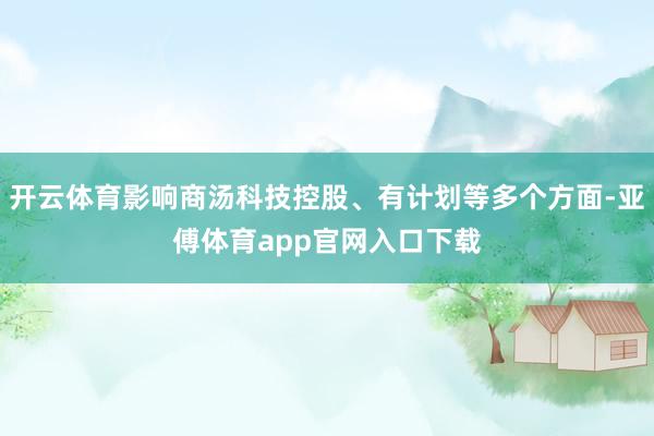 开云体育影响商汤科技控股、有计划等多个方面-亚傅体育app官网入口下载