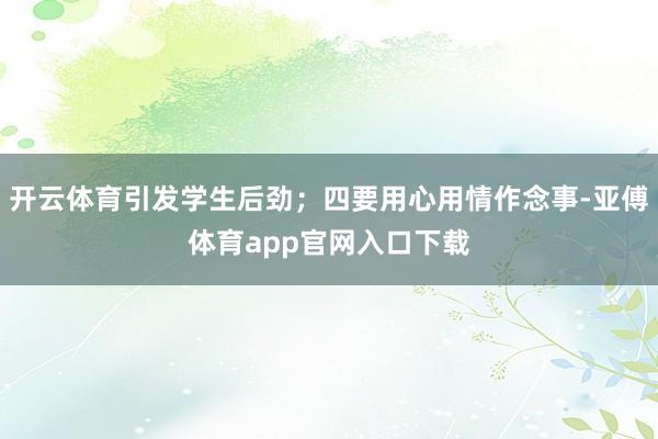 开云体育引发学生后劲；四要用心用情作念事-亚傅体育app官网入口下载