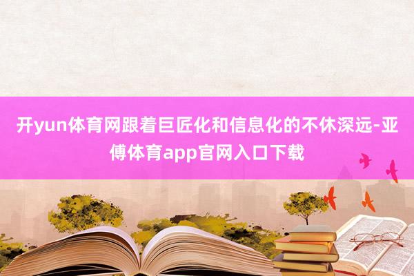 开yun体育网跟着巨匠化和信息化的不休深远-亚傅体育app官网入口下载