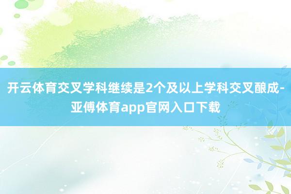 开云体育交叉学科继续是2个及以上学科交叉酿成-亚傅体育app官网入口下载