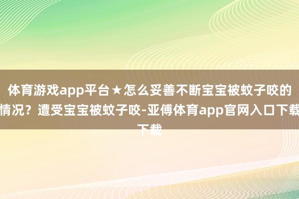 体育游戏app平台★怎么妥善不断宝宝被蚊子咬的情况？遭受宝宝被蚊子咬-亚傅体育app官网入口下载