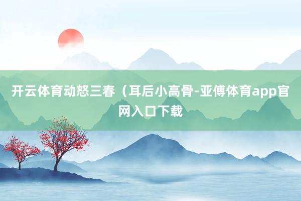 开云体育动怒三春（耳后小高骨-亚傅体育app官网入口下载