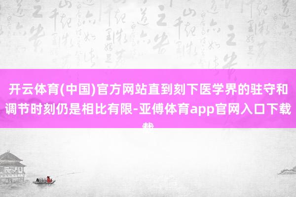 开云体育(中国)官方网站直到刻下医学界的驻守和调节时刻仍是相比有限-亚傅体育app官网入口下载