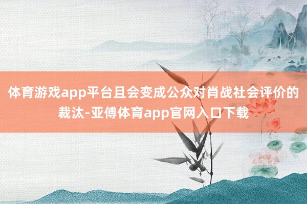 体育游戏app平台且会变成公众对肖战社会评价的裁汰-亚傅体育app官网入口下载