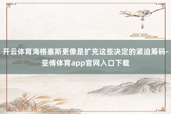 开云体育海格塞斯更像是扩充这些决定的紧迫筹码-亚傅体育app官网入口下载