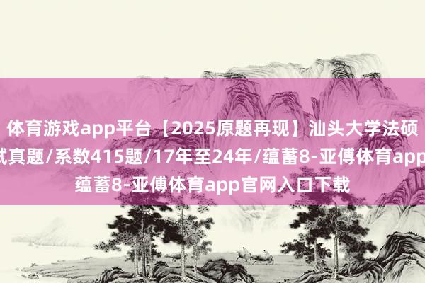 体育游戏app平台【2025原题再现】汕头大学法硕/法律硕士复试真题/系数415题/17年至24年/蕴蓄8-亚傅体育app官网入口下载