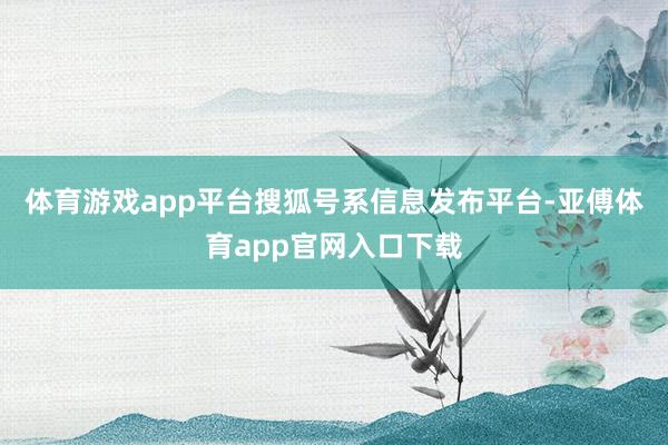 体育游戏app平台搜狐号系信息发布平台-亚傅体育app官网入口下载