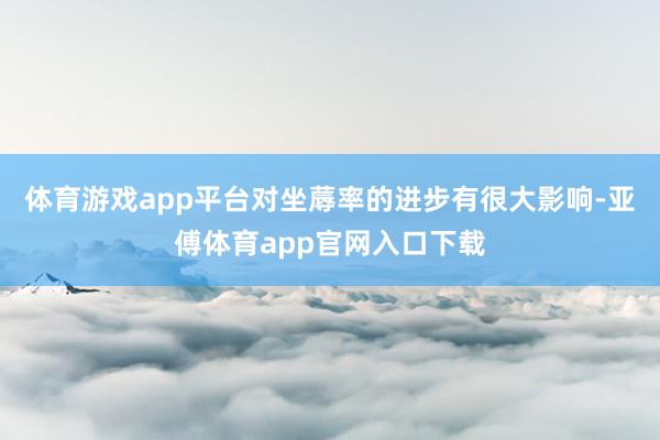 体育游戏app平台对坐蓐率的进步有很大影响-亚傅体育app官网入口下载