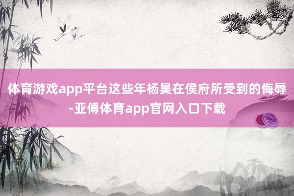 体育游戏app平台这些年杨昊在侯府所受到的侮辱-亚傅体育app官网入口下载