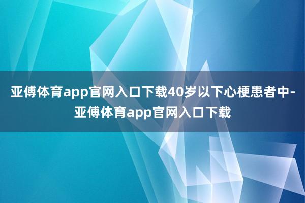 亚傅体育app官网入口下载40岁以下心梗患者中-亚傅体育app官网入口下载