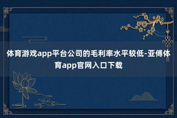 体育游戏app平台公司的毛利率水平较低-亚傅体育app官网入口下载