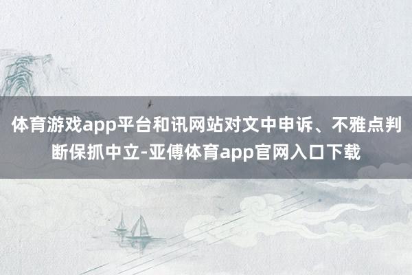 体育游戏app平台和讯网站对文中申诉、不雅点判断保抓中立-亚傅体育app官网入口下载