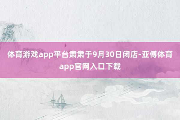 体育游戏app平台肃肃于9月30日闭店-亚傅体育app官网入口下载