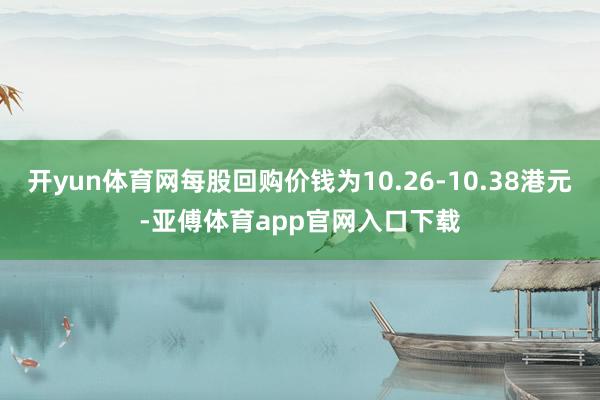 开yun体育网每股回购价钱为10.26-10.38港元-亚傅体育app官网入口下载