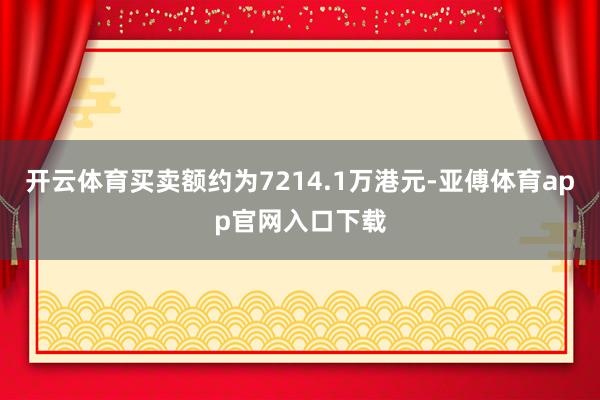 开云体育买卖额约为7214.1万港元-亚傅体育app官网入口下载