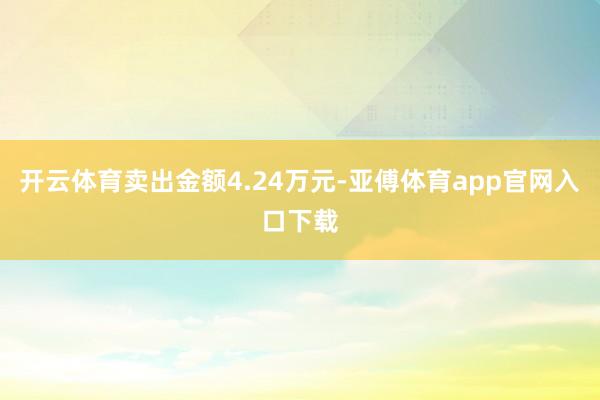 开云体育卖出金额4.24万元-亚傅体育app官网入口下载