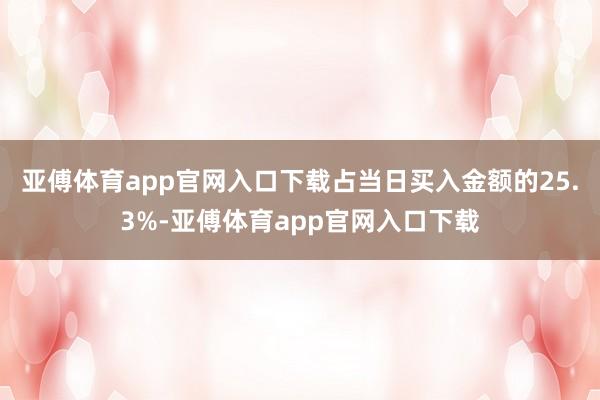 亚傅体育app官网入口下载占当日买入金额的25.3%-亚傅体育app官网入口下载