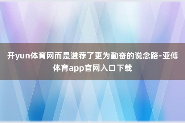 开yun体育网而是遴荐了更为勤奋的说念路-亚傅体育app官网入口下载