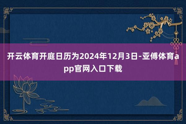 开云体育开庭日历为2024年12月3日-亚傅体育app官网入口下载