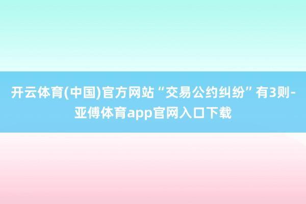 开云体育(中国)官方网站“交易公约纠纷”有3则-亚傅体育app官网入口下载