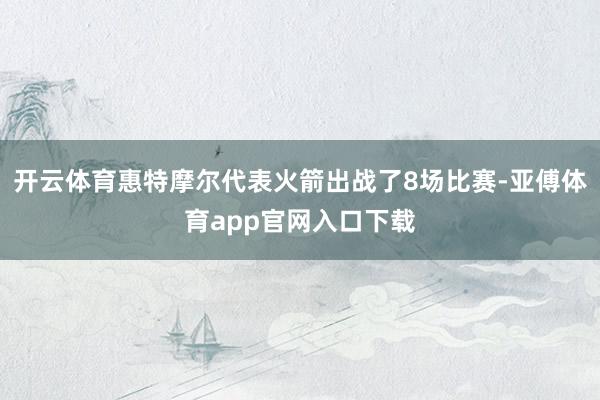 开云体育惠特摩尔代表火箭出战了8场比赛-亚傅体育app官网入口下载