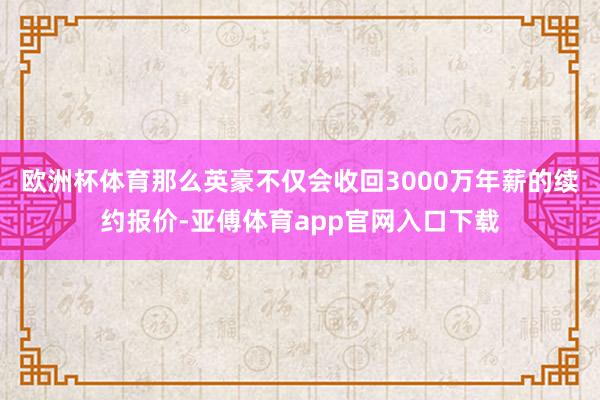 欧洲杯体育那么英豪不仅会收回3000万年薪的续约报价-亚傅体育app官网入口下载