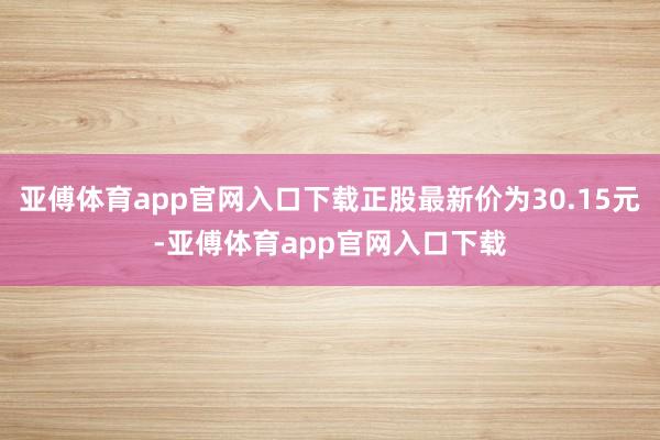 亚傅体育app官网入口下载正股最新价为30.15元-亚傅体育app官网入口下载