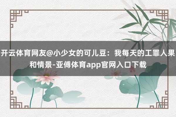 开云体育网友@小少女的可儿豆：我每天的工罪人果和情景-亚傅体育app官网入口下载