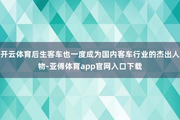 开云体育后生客车也一度成为国内客车行业的杰出人物-亚傅体育app官网入口下载