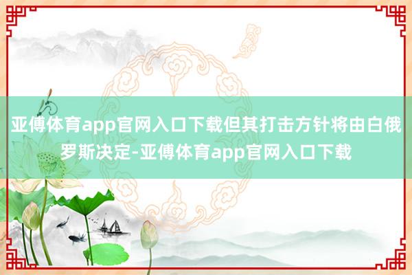 亚傅体育app官网入口下载但其打击方针将由白俄罗斯决定-亚傅体育app官网入口下载