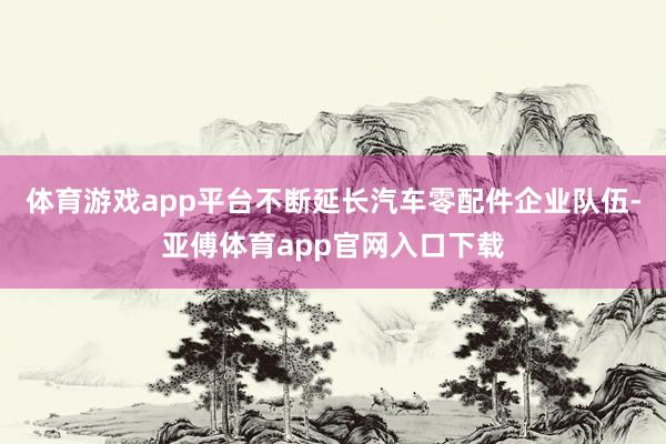 体育游戏app平台不断延长汽车零配件企业队伍-亚傅体育app官网入口下载